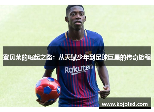 登贝莱的崛起之路：从天赋少年到足球巨星的传奇旅程