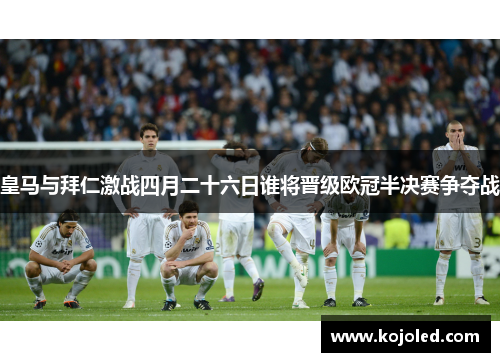皇马与拜仁激战四月二十六日谁将晋级欧冠半决赛争夺战