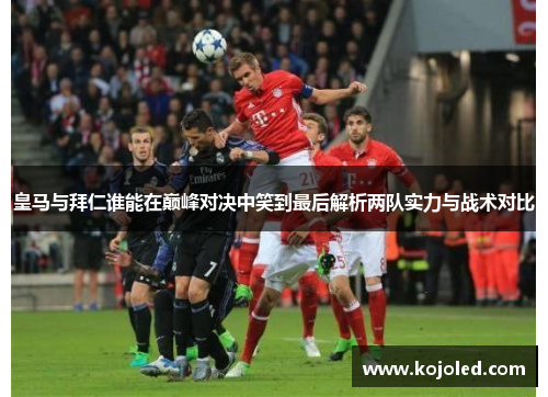 皇马与拜仁谁能在巅峰对决中笑到最后解析两队实力与战术对比