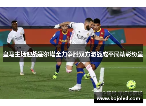 皇马主场迎战塞尔塔全力争胜双方激战成平局精彩纷呈