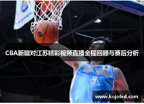 CBA新疆对江苏精彩视频直播全程回顾与赛后分析