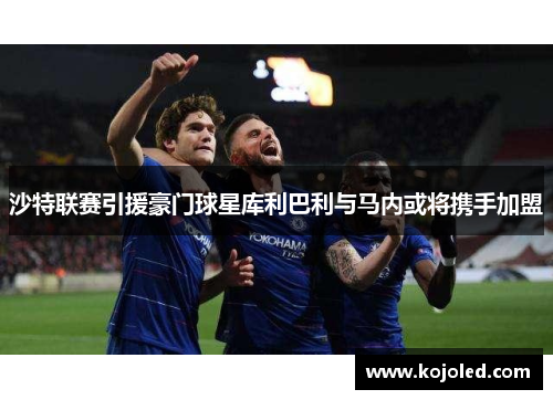 沙特联赛引援豪门球星库利巴利与马内或将携手加盟