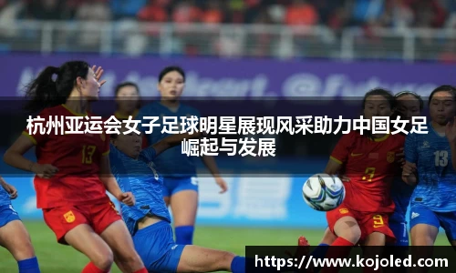 杭州亚运会女子足球明星展现风采助力中国女足崛起与发展